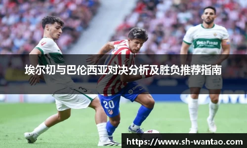 埃尔切与巴伦西亚对决分析及胜负推荐指南